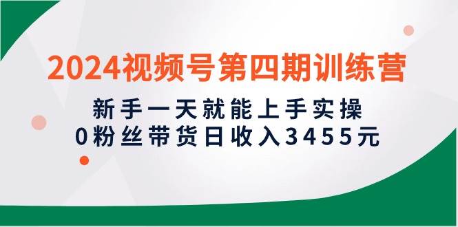 2024视频号第四期训练营，新手一天就能上手实操，0粉丝带货日收入3455元-卧狐科技网