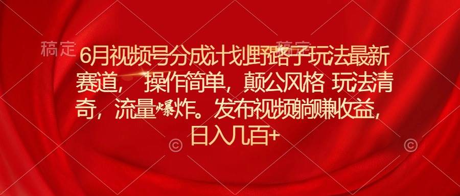 6月视频号分成计划野路子玩法最新赛道操作简单，颠公风格玩法清奇，流...-卧狐科技网