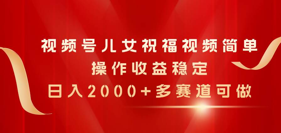 视频号儿女祝福视频，简单操作收益稳定，日入2000+，多赛道可做-卧狐科技网