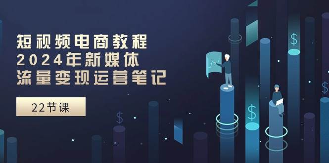 短视频电商教程：2024年新媒体流量变现运营笔记（25节课）-卧狐科技网