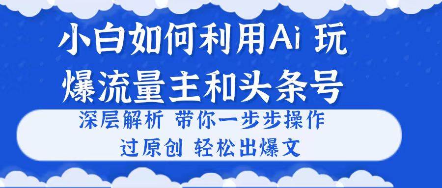 小白如何利用Ai，完爆流量主和头条号 深层解析，一步步操作，过原创出爆文-卧狐科技网