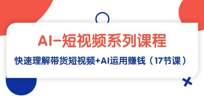 AI-短视频系列课程，快速理解带货短视频+AI运用赚钱（17节课）-卧狐科技网