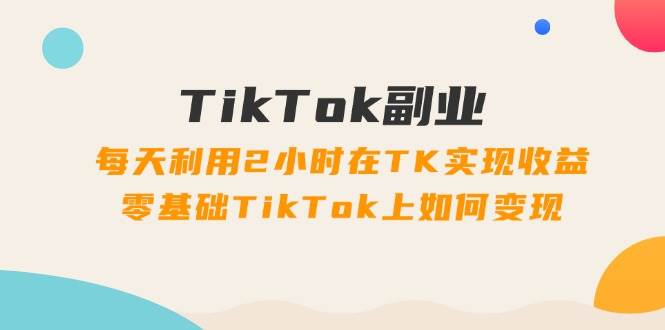 TikTok副业：每天利用2小时在TK实现收益，零基础TikTok上如何变现，34节程-卧狐科技网