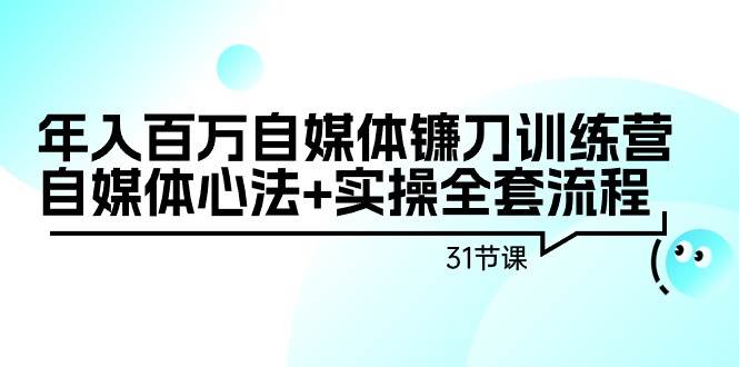 年入百万自媒体镰刀训练营：自媒体心法+实操全套流程（31节课）-卧狐科技网