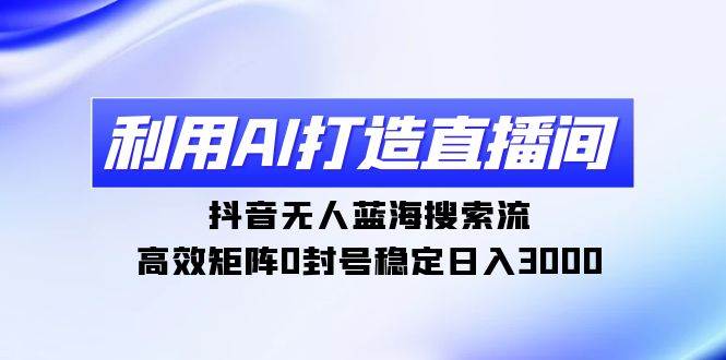 利用AI打造直播间，抖音无人蓝海搜索流，高效矩阵0封号稳定日入3000-卧狐科技网