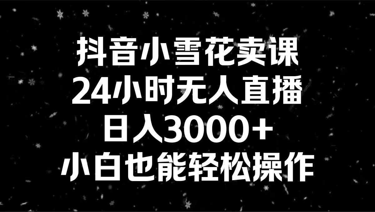 抖音小雪花卖课，24小时无人直播，日入3000+，小白也能轻松操作-卧狐科技网