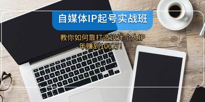自媒体IP-起号实战班：教你如何靠打造设计个人IP，年赚到100万！-卧狐科技网