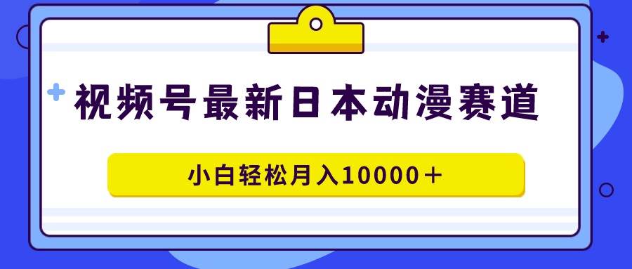 视频号日本动漫蓝海赛道，100%原创，小白轻松月入10000＋-卧狐科技网