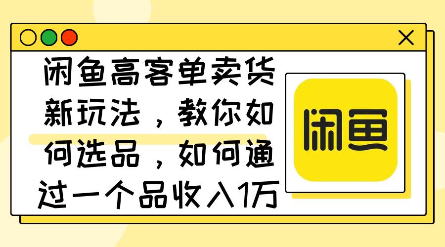 闲鱼高客单卖货新玩法，教你如何选品，如何通过一个品收入1万+-卧狐科技网