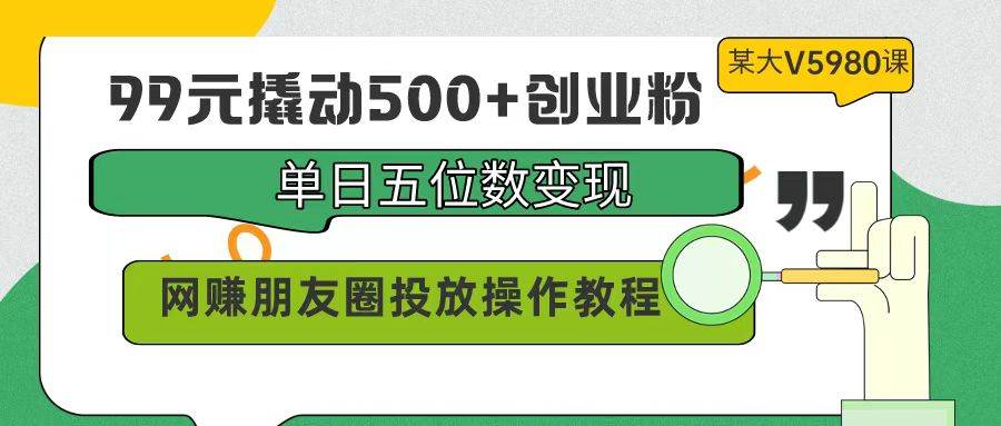 99元撬动500+创业粉，单日五位数变现，网赚朋友圈投放操作教程价值5980！-卧狐科技网