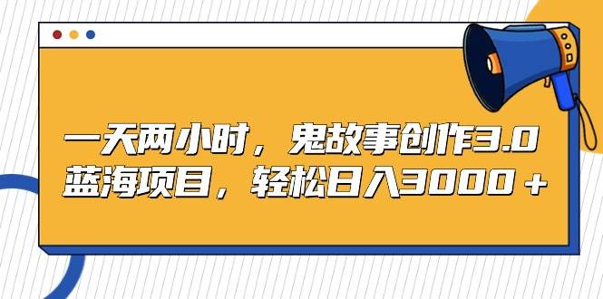一天两小时，鬼故事创作3.0，蓝海项目，轻松日入3000＋-卧狐科技网
