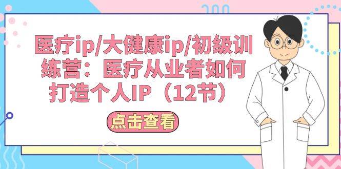 医疗ip/大健康ip/初级训练营：医疗从业者如何打造个人IP（12节）-卧狐科技网