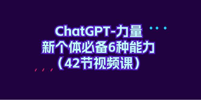 ChatGPT-力量 新个体必备6种能力（42节视频课）-卧狐科技网
