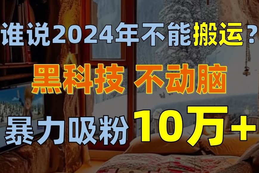 谁说2024年不能搬运？只动手不动脑，自媒体平台单月暴力涨粉10000+-卧狐科技网