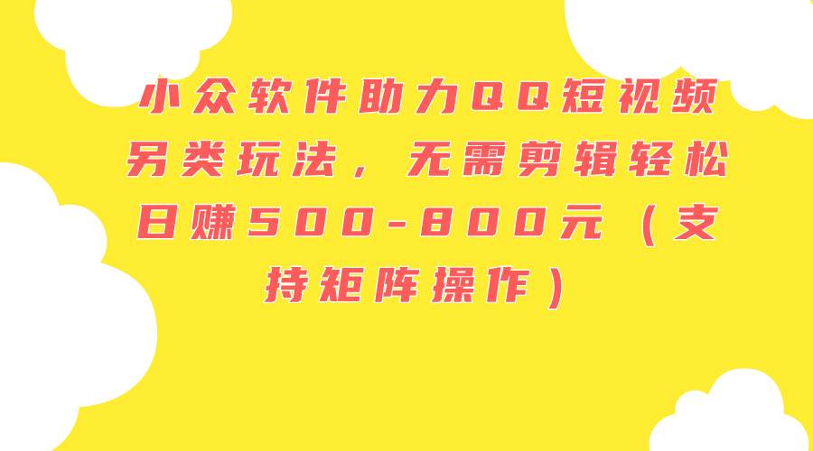 小众软件助力QQ短视频另类玩法，无需剪辑轻松日赚500-800元（支持矩阵...-卧狐科技网