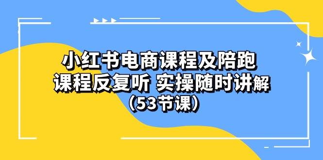 小红书电商课程陪跑课 课程反复听 实操随时讲解 （53节课）-卧狐科技网