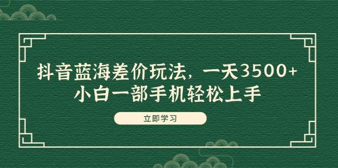 抖音蓝海差价玩法，一天3500+，小白一部手机轻松上手-卧狐科技网