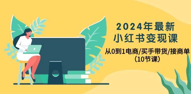 2024年最新小红书变现课，从0到1电商/买手带货/接商单（10节课）-卧狐科技网