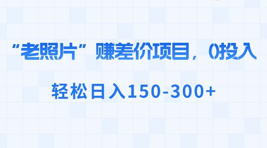 “老照片”赚差价，0投入，轻松日入150-300+-卧狐科技网