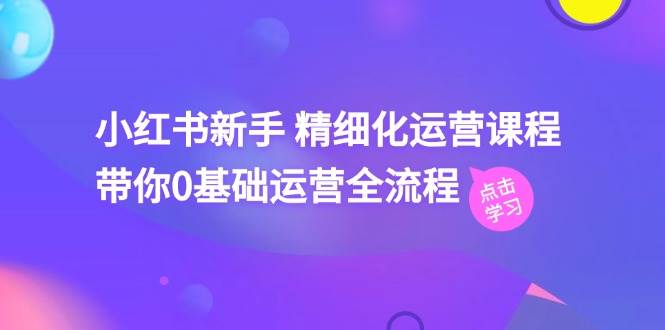 小红书新手 精细化运营课程，带你0基础运营全流程（41节视频课）-卧狐科技网