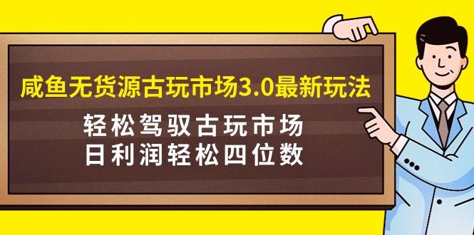 咸鱼无货源古玩市场3.0最新玩法，轻松驾驭古玩市场，日利润轻松四位数！...-卧狐科技网