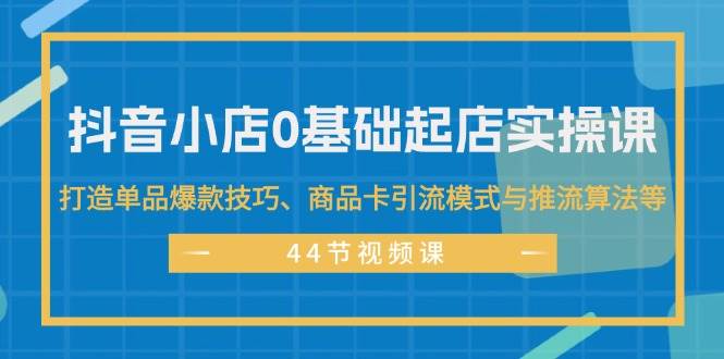 抖音小店0基础起店实操课，打造单品爆款技巧、商品卡引流模式与推流算法等-卧狐科技网