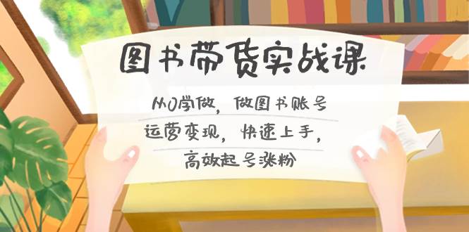 图书带货实战课2.0，从0学做，做图书账号运营变现，快速上手，高效起号涨粉-卧狐科技网