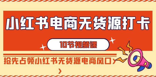 小红书电商-无货源打卡，抢先占领小红书无货源电商风口（10节课）-卧狐科技网