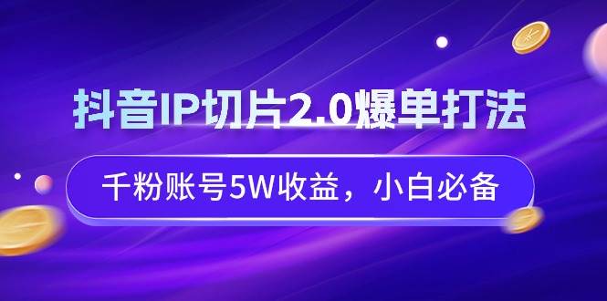 抖音IP切片2.0爆单打法，千粉账号5W收益，小白必备-卧狐科技网