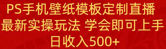 PS手机壁纸模板定制直播  最新实操玩法 学会即可上手 日收入500+-卧狐科技网