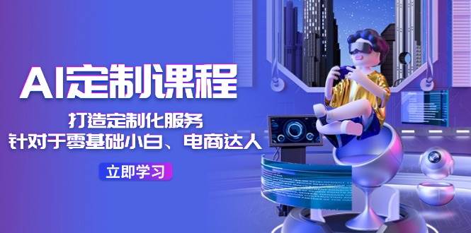 AI-定制课程，打造 定制化服务（针对于零基础小白、电商达人）36节课-卧狐科技网