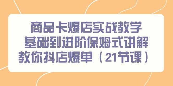 商品卡爆店实战教学，基础到进阶保姆式讲解教你抖店爆单（21节课）-卧狐科技网