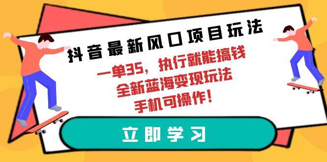 抖音最新风口项目玩法，一单35，执行就能搞钱 全新蓝海变现玩法 手机可操作-卧狐科技网