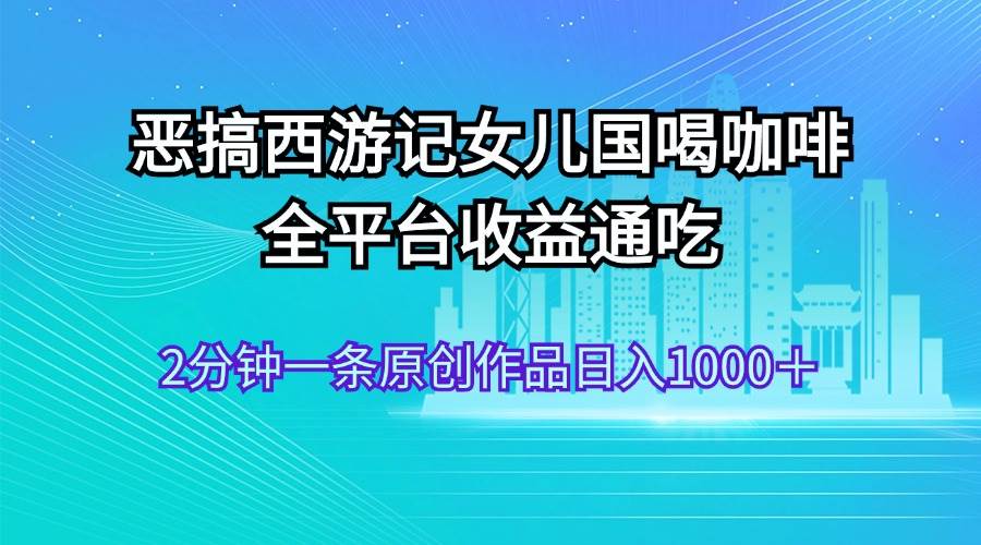 恶搞西游记女儿国喝咖啡 全平台收益通吃 2分钟一条原创作品日入1000＋-卧狐科技网