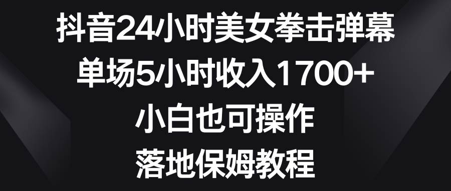 抖音24小时美女拳击弹幕，单场5小时收入1700+，小白也可操作，落地保姆教程-卧狐科技网
