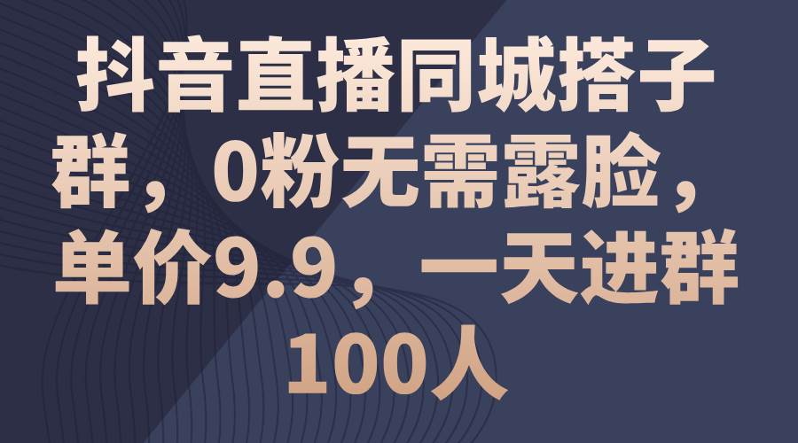 抖音直播同城搭子群，0粉无需露脸，单价9.9，一天进群100人-卧狐科技网