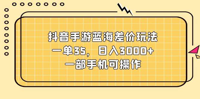 抖音手游蓝海差价玩法，一单35，日入3000+，一部手机可操作-卧狐科技网