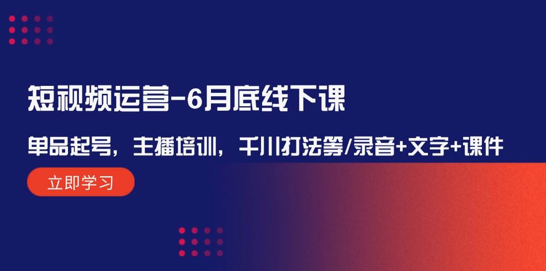 短视频运营-6月底线下课：单品起号，主播培训，千川打法等/录音+文字+课件-卧狐科技网