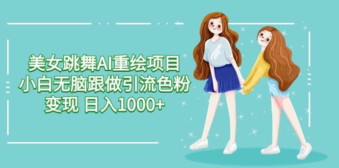 美女跳舞AI重绘项目 小白无脑跟做引流色粉变现 日入1000+-卧狐科技网