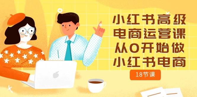 小红书高级电商运营课，从0开始做小红书电商（18节课）-卧狐科技网