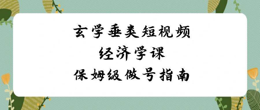 玄学 垂类短视频经济学课，保姆级做号指南（8节课）-卧狐科技网