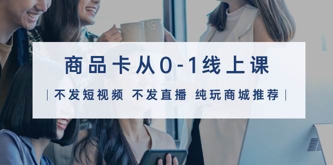 商品卡从0-1线上课（不发短视频 不发直播 纯玩商城推荐）32节课-卧狐科技网