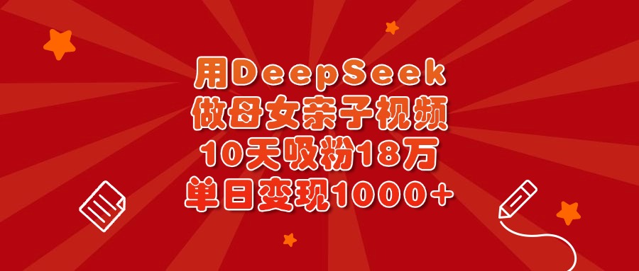 用DeepSeek做母女亲子视频，10天吸粉18万，单日变现1000+-卧狐科技网