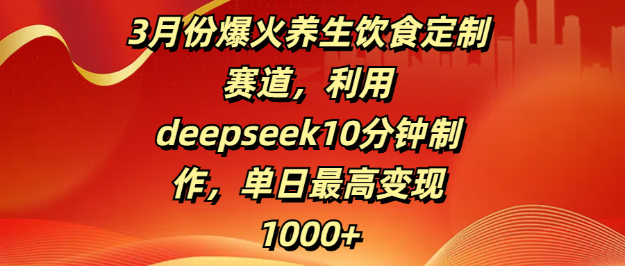 3月份爆火养生饮食定制赛道，利用deepseek10分钟制作，单日最高变现1000+-卧狐科技网