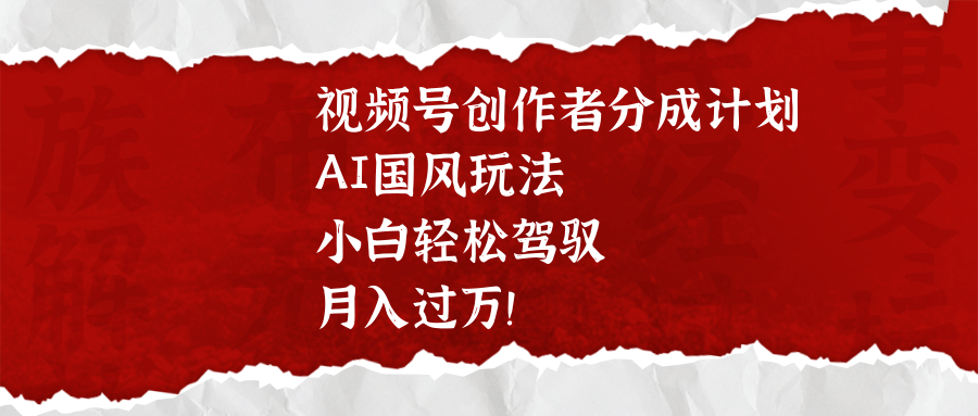 视频号创作者分成计划，AI国风玩法，小白轻松驾驭，月入过万！-卧狐科技网