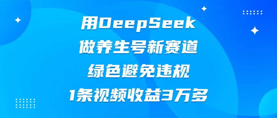 用DeepSeek做养生号新赛道，绿色避免违规，1条视频收益3万多-卧狐科技网