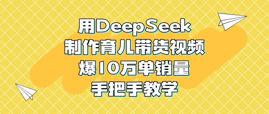 用DeepSeek制作育儿带货视频，爆10万单销量，手把手教学-卧狐科技网