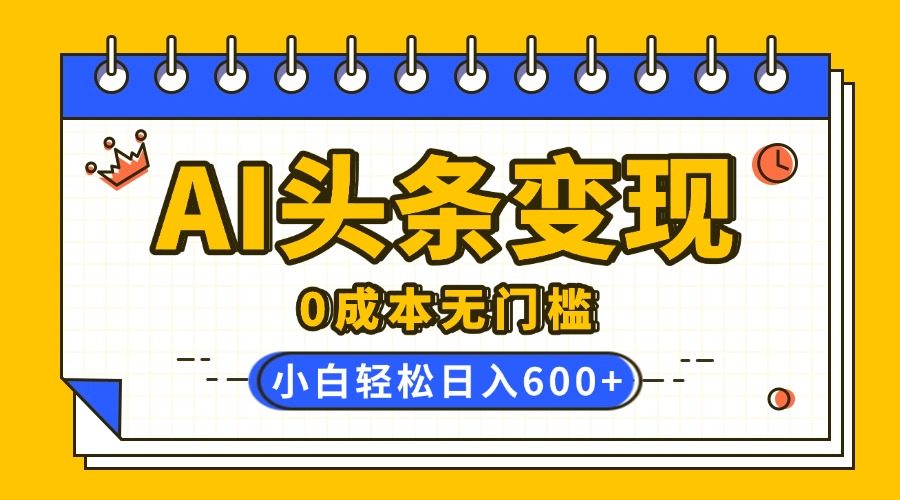 AI头条变现，0成本无门槛，简单复制粘贴，有手就行，小白轻松上手，日收益轻松600+-卧狐科技网