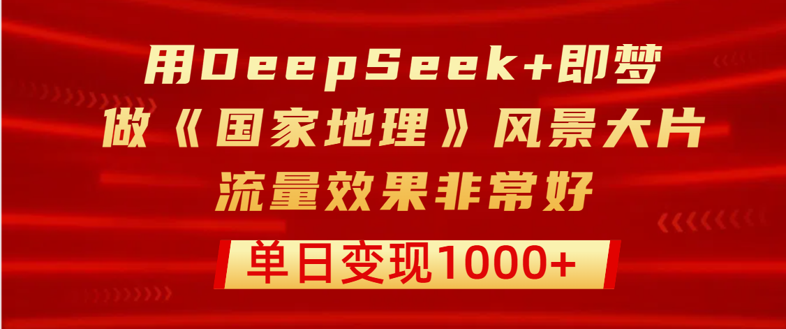 用DeepSeek+即梦制作《国家地理》风景大片，流量效果非常好，单日变现1000+-卧狐科技网