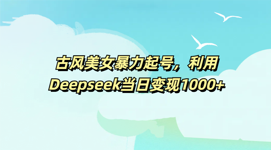 古风美女暴力起号，利用Deepseek当日变现1000+-卧狐科技网